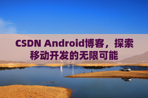 CSDN Android博客，探索移动开发的无限可能